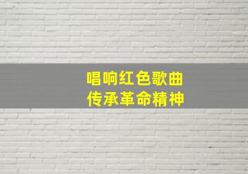 唱响红色歌曲 传承革命精神